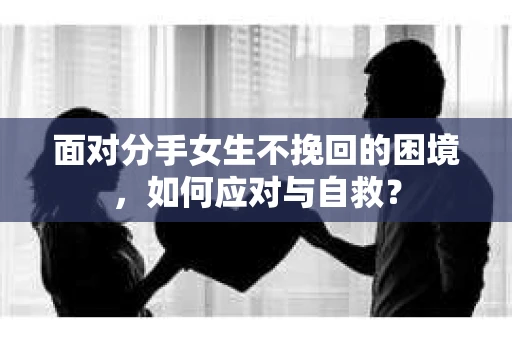 面对分手女生不挽回的困境，如何应对与自救？