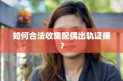 如何合法收集配偶出轨证据？