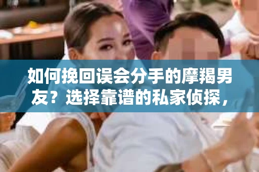 如何挽回误会分手的摩羯男友？选择靠谱的私家侦探，你需要知道这些！