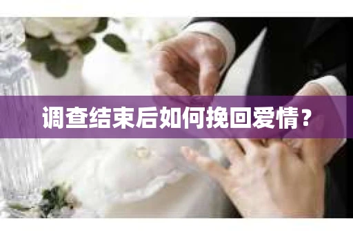 调查结束后如何挽回爱情？