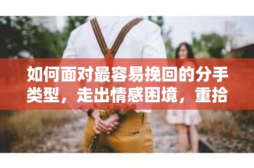 如何面对最容易挽回的分手类型，走出情感困境，重拾人生方向