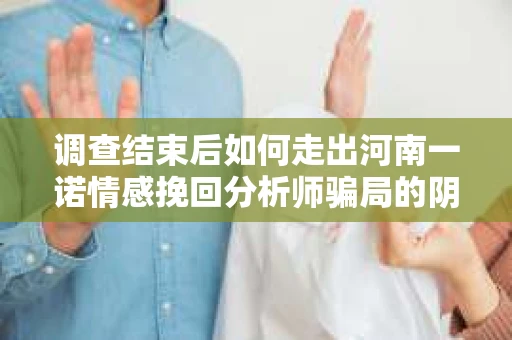 调查结束后如何走出河南一诺情感挽回分析师骗局的阴影? 调查结束后如何走出河南一诺情感挽回分析师骗局的阴影?