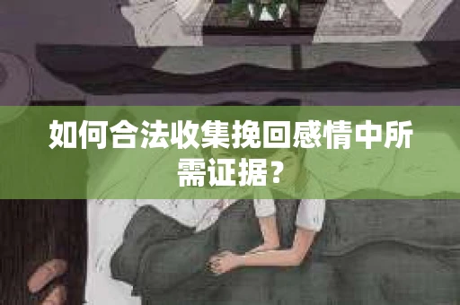 如何合法收集挽回感情中所需证据？