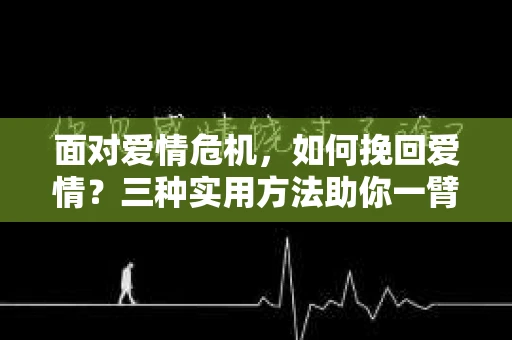 面对爱情危机，如何挽回爱情？三种实用方法助你一臂之力