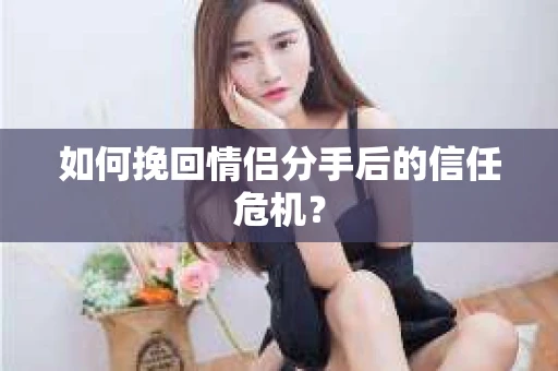 如何挽回情侣分手后的信任危机？