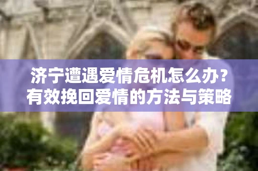 济宁遭遇爱情危机怎么办？有效挽回爱情的方法与策略