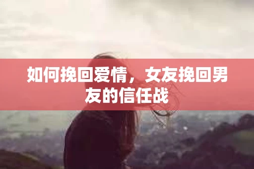 如何挽回爱情，女友挽回男友的信任战