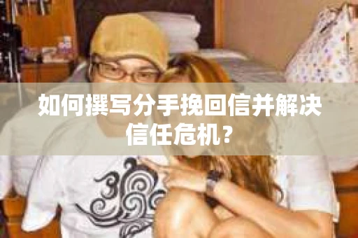 如何撰写分手挽回信并解决信任危机？