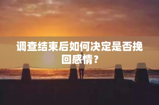 调查结束后如何决定是否挽回感情？