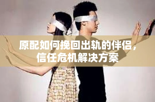 原配如何挽回出轨的伴侣，信任危机解决方案