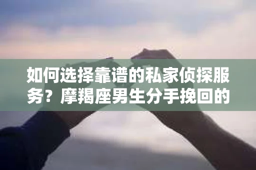 如何选择靠谱的私家侦探服务？摩羯座男生分手挽回的调查之路