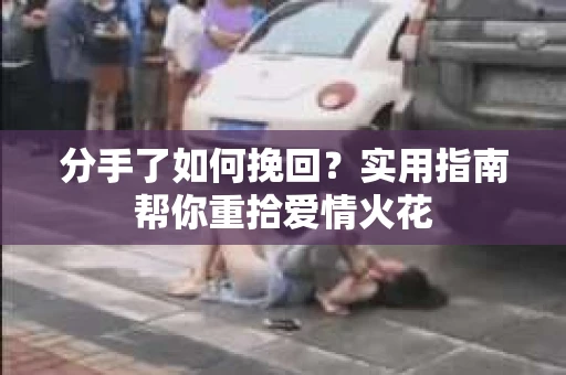 分手了如何挽回？实用指南帮你重拾爱情火花