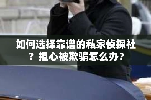 如何选择靠谱的私家侦探社？担心被欺骗怎么办？