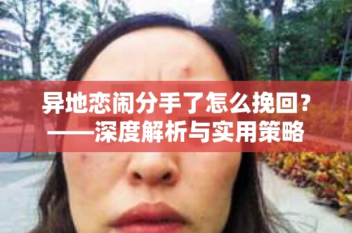 异地恋闹分手了怎么挽回？——深度解析与实用策略