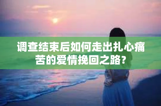 调查结束后如何走出扎心痛苦的爱情挽回之路？