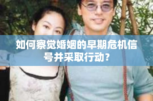如何察觉婚姻的早期危机信号并采取行动？