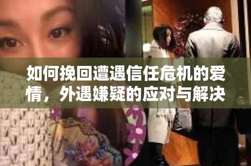 如何挽回遭遇信任危机的爱情，外遇嫌疑的应对与解决之道