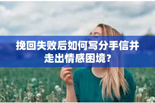 挽回失败后如何写分手信并走出情感困境？