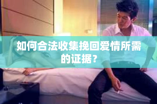 如何合法收集挽回爱情所需的证据？