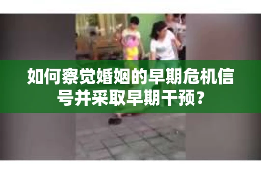 如何察觉婚姻的早期危机信号并采取早期干预？