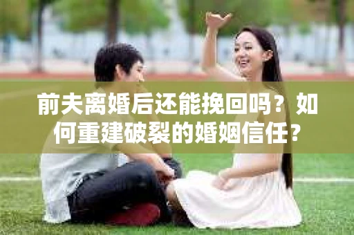 前夫离婚后还能挽回吗？如何重建破裂的婚姻信任？