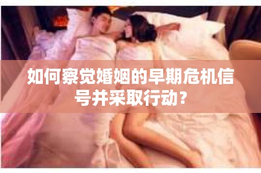 如何察觉婚姻的早期危机信号并采取行动？