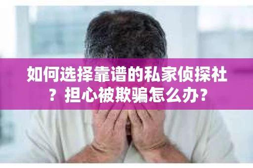 如何选择靠谱的私家侦探社？担心被欺骗怎么办？