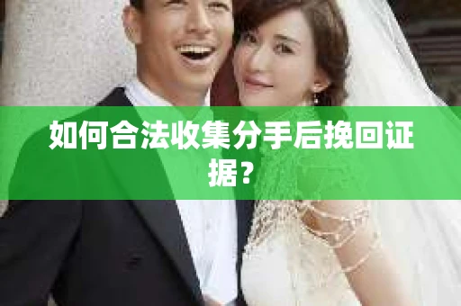 如何合法收集分手后挽回证据？