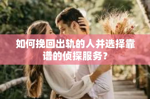 如何挽回出轨的人并选择靠谱的侦探服务？