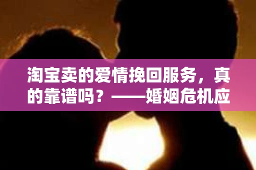 淘宝卖的爱情挽回服务，真的靠谱吗？——婚姻危机应对与信任重建策略
