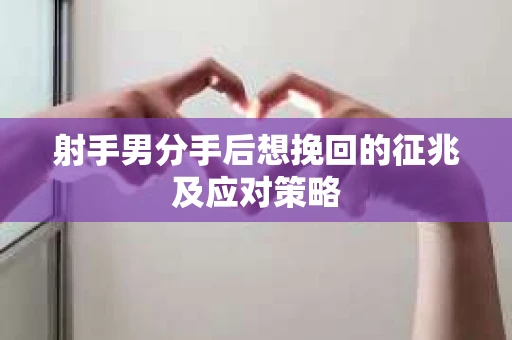 射手男分手后想挽回的征兆及应对策略