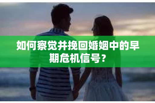 如何察觉并挽回婚姻中的早期危机信号？