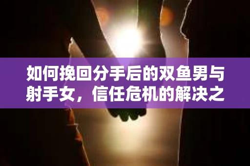 如何挽回分手后的双鱼男与射手女，信任危机的解决之道