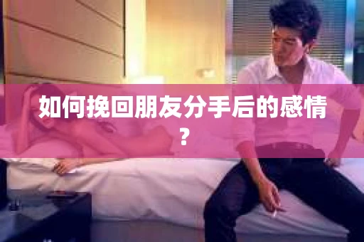 如何挽回朋友分手后的感情？