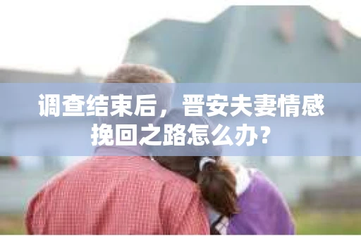 调查结束后，晋安夫妻情感挽回之路怎么办？