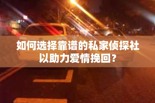 如何选择靠谱的私家侦探社以助力爱情挽回？