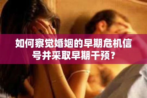 如何察觉婚姻的早期危机信号并采取早期干预？