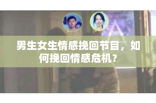 男生女生情感挽回节目，如何挽回情感危机？
