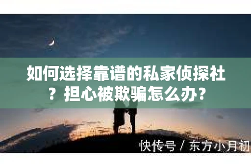 如何选择靠谱的私家侦探社？担心被欺骗怎么办？