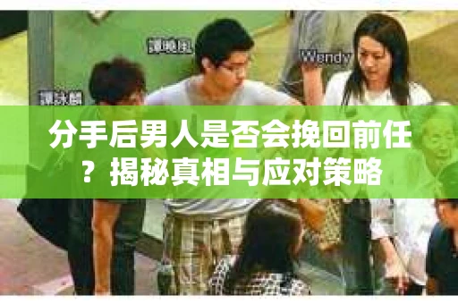 分手后男人是否会挽回前任？揭秘真相与应对策略