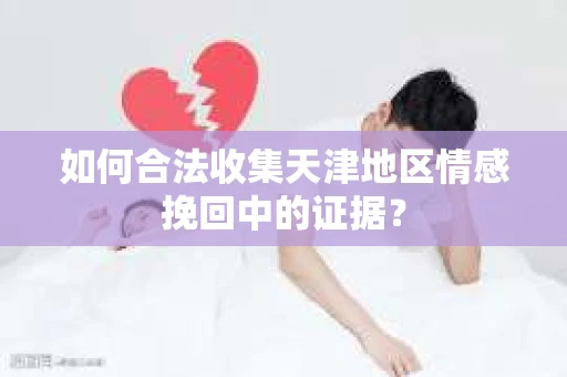 如何合法收集天津地区情感挽回中的证据？