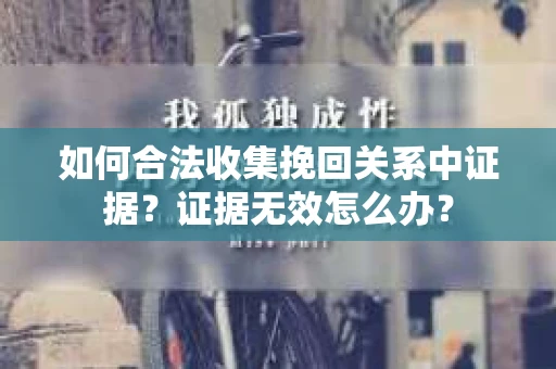 如何合法收集挽回关系中证据？证据无效怎么办？