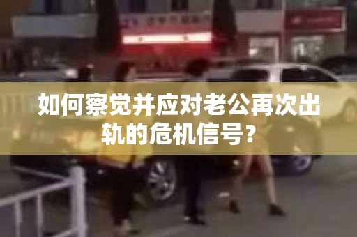 如何察觉并应对老公再次出轨的危机信号？