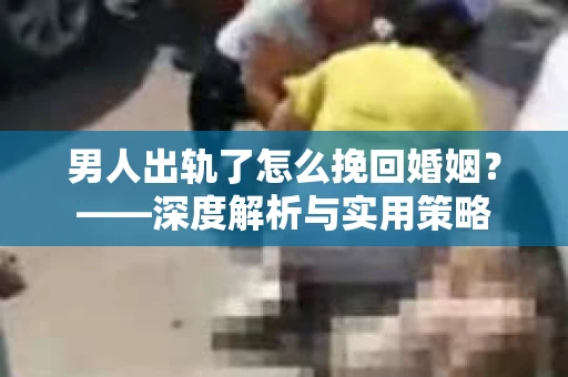 男人出轨了怎么挽回婚姻？——深度解析与实用策略