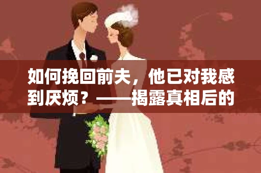 如何挽回前夫，他已对我感到厌烦？——揭露真相后的情感疗愈与决策之路