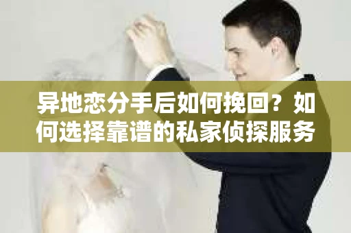 异地恋分手后如何挽回？如何选择靠谱的私家侦探服务？