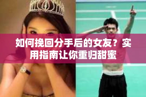 如何挽回分手后的女友？实用指南让你重归甜蜜
