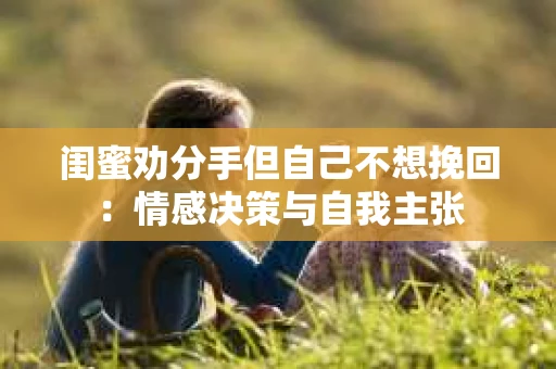 闺蜜劝分手但自己不想挽回：情感决策与自我主张