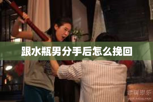 跟水瓶男分手后怎么挽回