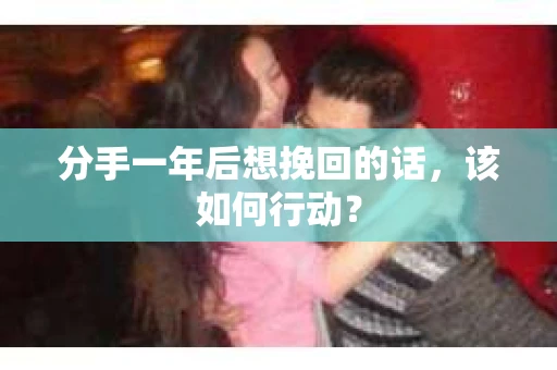 分手一年后想挽回的话,该如何行动? 分手一年后想挽回的话,该如何行动?